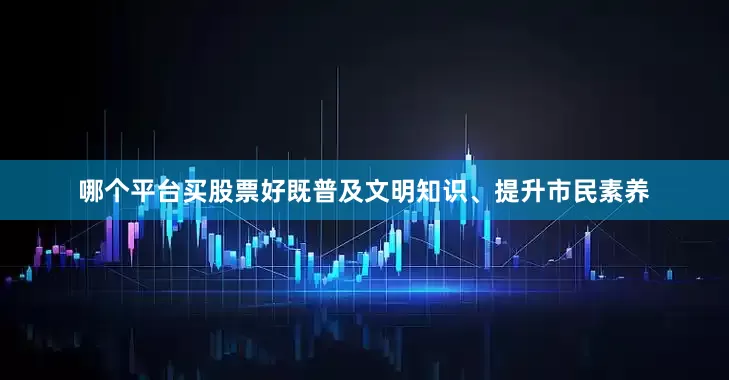 哪个平台买股票好既普及文明知识、提升市民素养