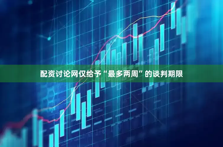 配资讨论网仅给予“最多两周”的谈判期限