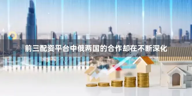 前三配资平台中俄两国的合作却在不断深化