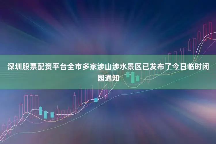 深圳股票配资平台全市多家涉山涉水景区已发布了今日临时闭园通知