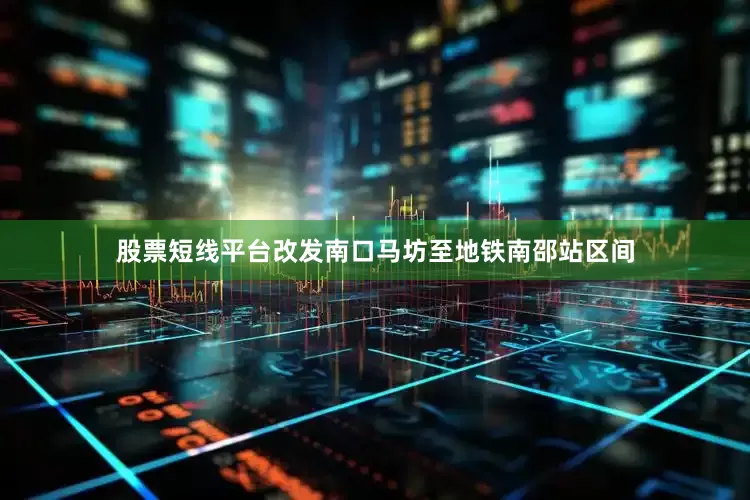 股票短线平台改发南口马坊至地铁南邵站区间