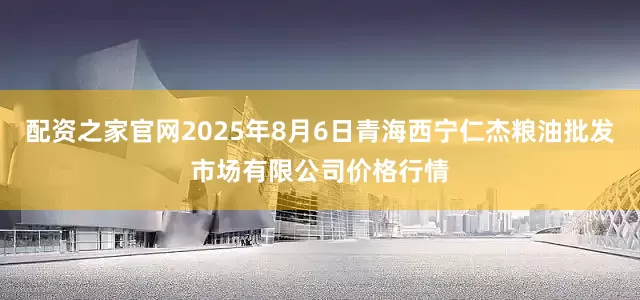 配资之家官网2025年8月6日青海西宁仁杰粮油批发市场有限公司价格行情