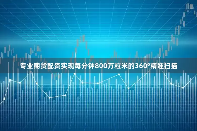 专业期货配资实现每分钟800万粒米的360°精准扫描