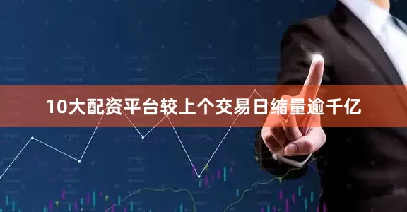 10大配资平台较上个交易日缩量逾千亿