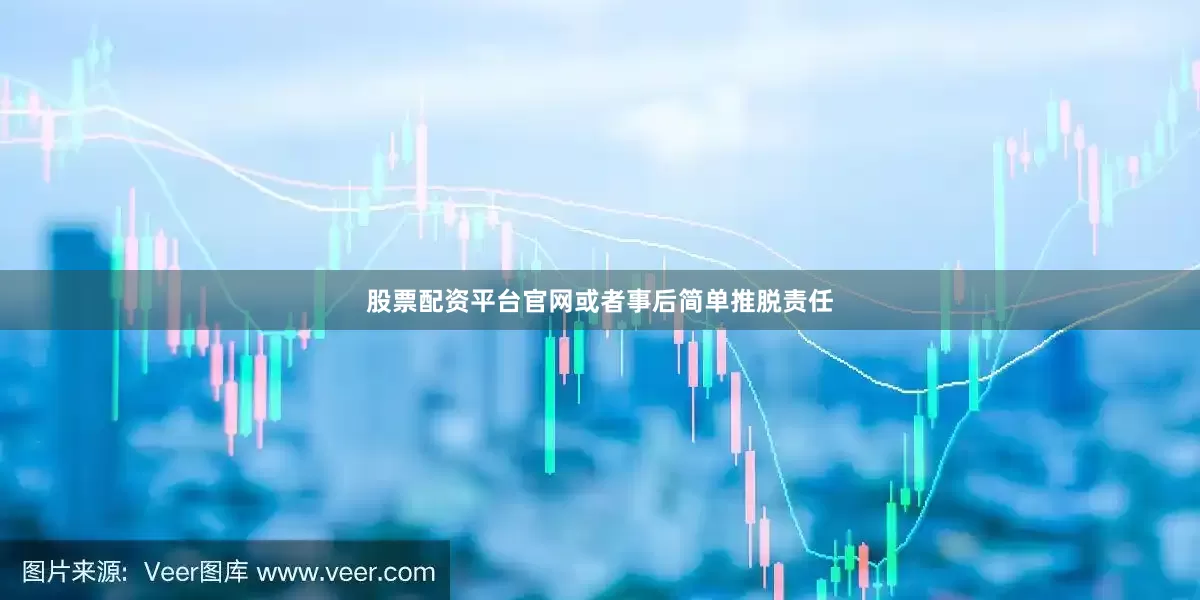 股票配资平台官网或者事后简单推脱责任