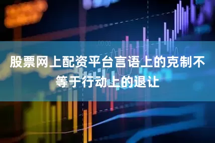 股票网上配资平台言语上的克制不等于行动上的退让