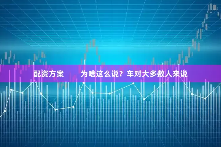 配资方案        为啥这么说？车对大多数人来说