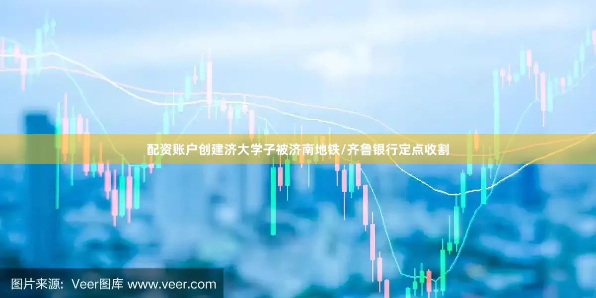 配资账户创建济大学子被济南地铁/齐鲁银行定点收割