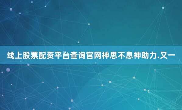 线上股票配资平台查询官网神思不息神助力.又一