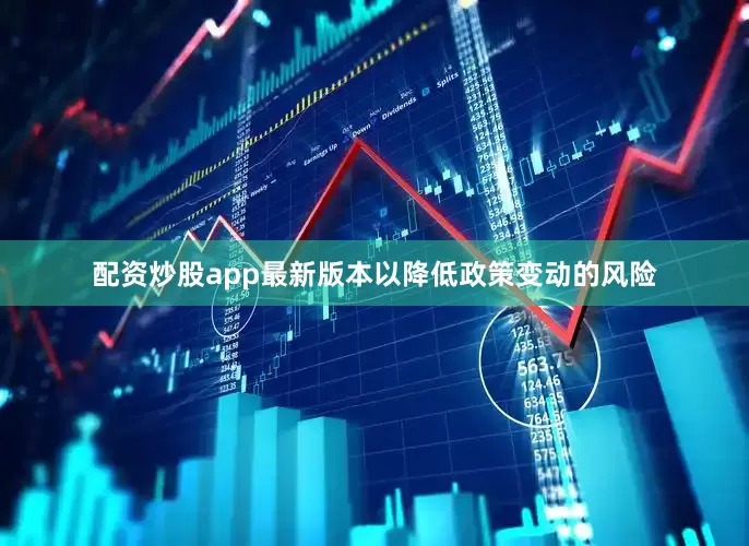 配资炒股app最新版本以降低政策变动的风险
