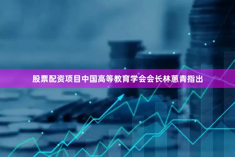 股票配资项目中国高等教育学会会长林蕙青指出