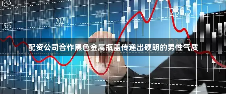 配资公司合作黑色金属瓶盖传递出硬朗的男性气质