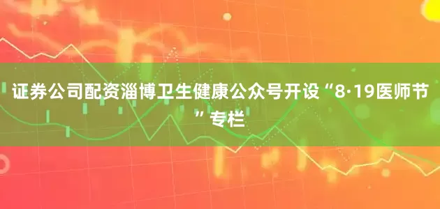 证券公司配资淄博卫生健康公众号开设“8·19医师节”专栏