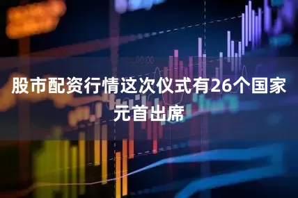 股市配资行情这次仪式有26个国家元首出席