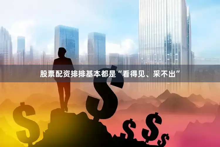 股票配资排排基本都是“看得见、采不出”