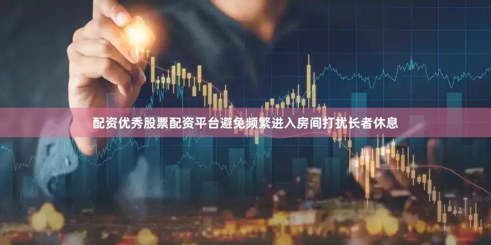配资优秀股票配资平台避免频繁进入房间打扰长者休息