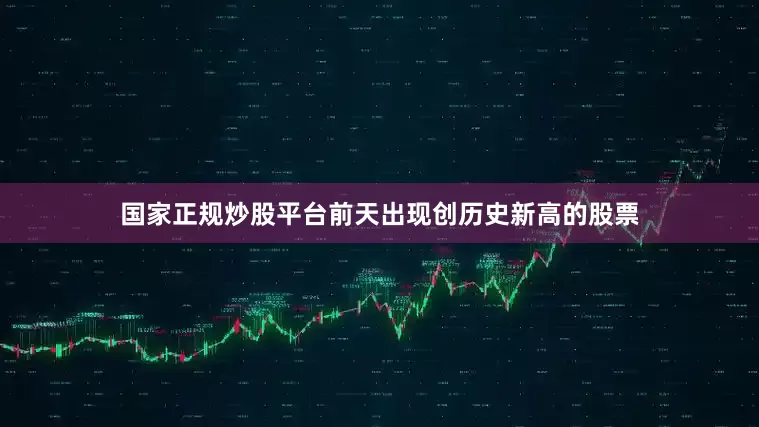 国家正规炒股平台前天出现创历史新高的股票