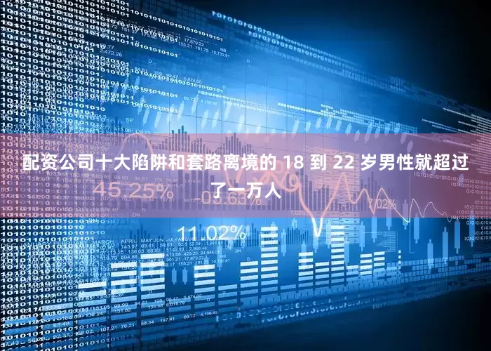 配资公司十大陷阱和套路离境的 18 到 22 岁男性就超过了一万人