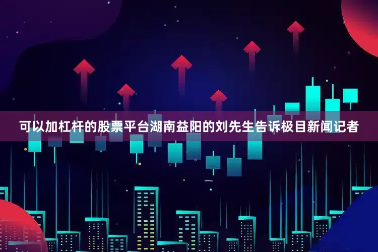 可以加杠杆的股票平台湖南益阳的刘先生告诉极目新闻记者