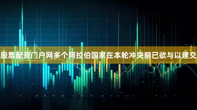 股票配资门户网多个阿拉伯国家在本轮冲突前已欲与以建交