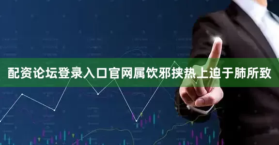 配资论坛登录入口官网属饮邪挟热上迫于肺所致