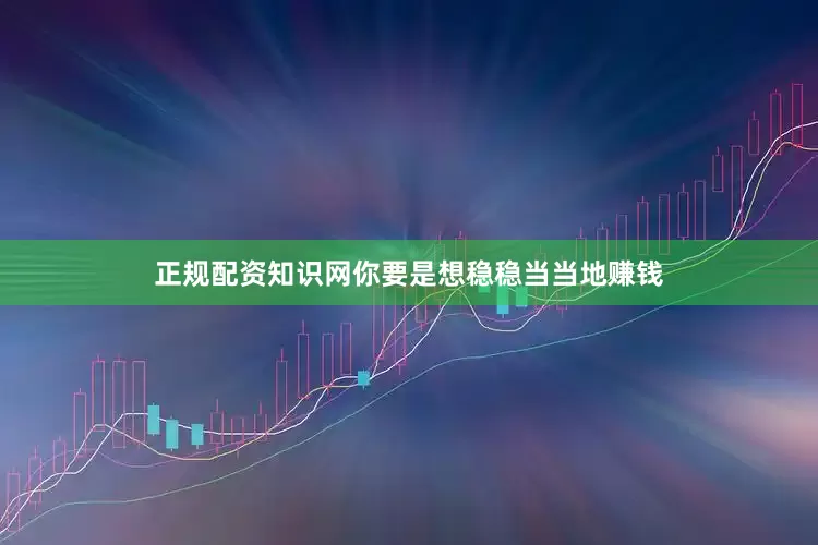 正规配资知识网你要是想稳稳当当地赚钱