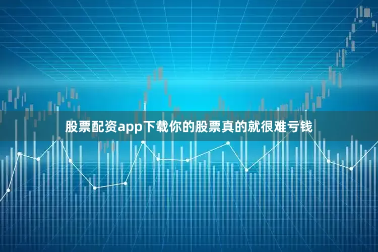 股票配资app下载你的股票真的就很难亏钱