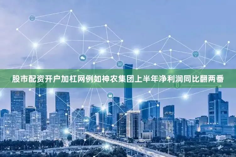股市配资开户加杠网例如神农集团上半年净利润同比翻两番
