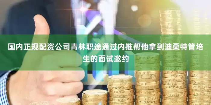 国内正规配资公司青林职途通过内推帮他拿到迪桑特管培生的面试邀约