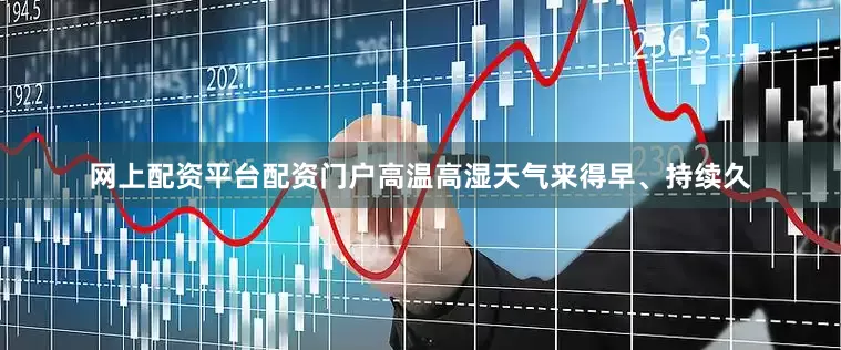 网上配资平台配资门户高温高湿天气来得早、持续久