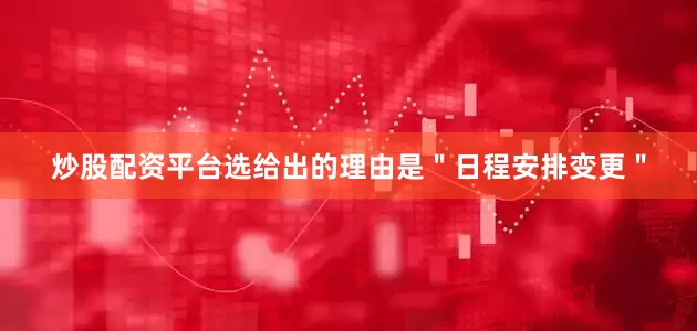 炒股配资平台选给出的理由是＂日程安排变更＂
