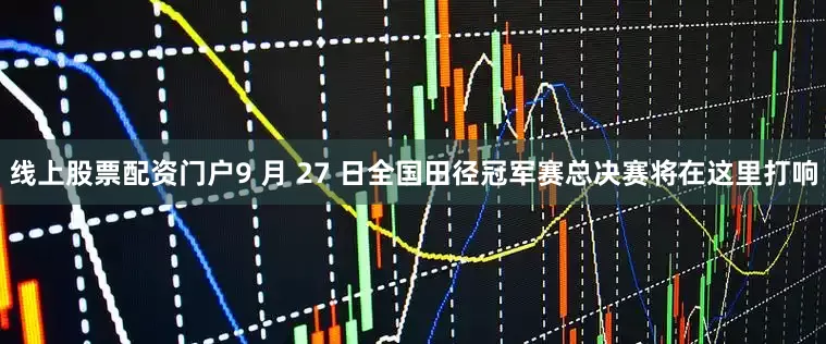 线上股票配资门户9 月 27 日全国田径冠军赛总决赛将在这里打响