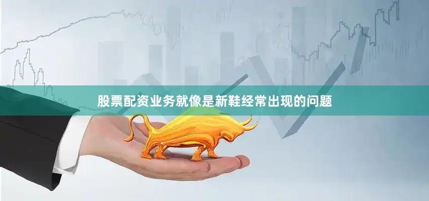 股票配资业务就像是新鞋经常出现的问题