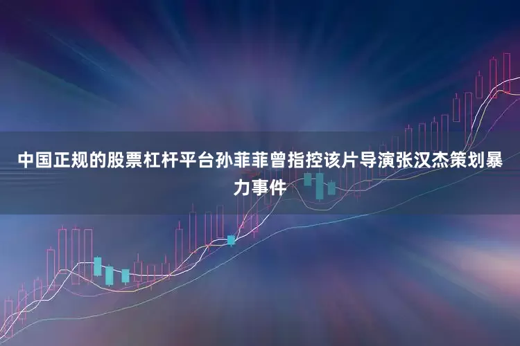 中国正规的股票杠杆平台孙菲菲曾指控该片导演张汉杰策划暴力事件