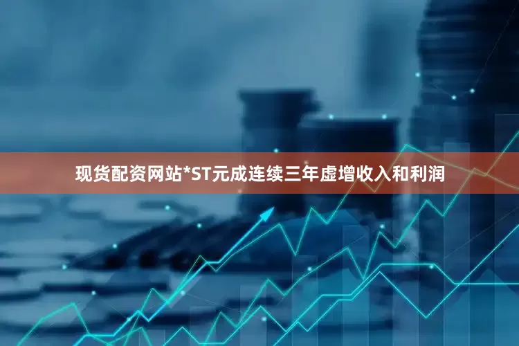 现货配资网站*ST元成连续三年虚增收入和利润