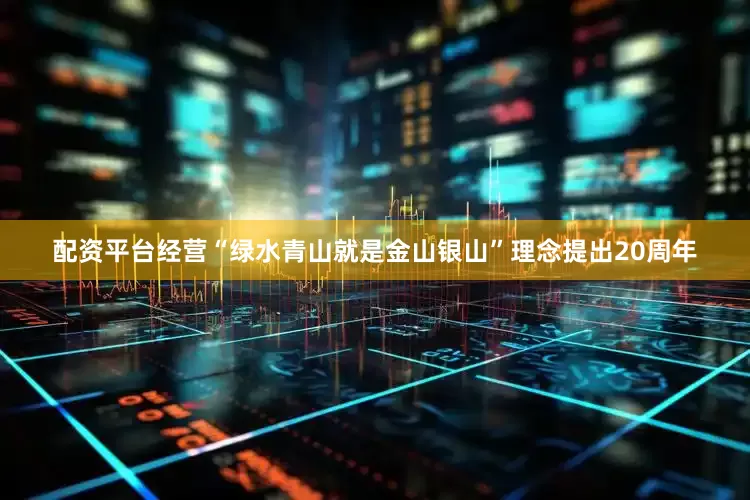 配资平台经营“绿水青山就是金山银山”理念提出20周年