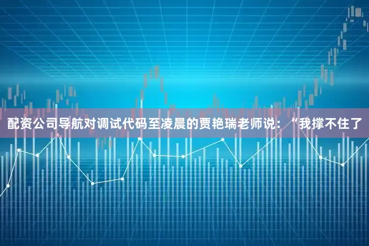 配资公司导航对调试代码至凌晨的贾艳瑞老师说：“我撑不住了