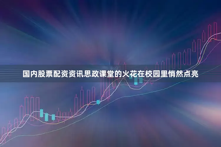 国内股票配资资讯思政课堂的火花在校园里悄然点亮