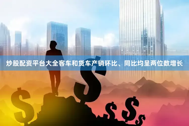 炒股配资平台大全客车和货车产销环比、同比均呈两位数增长