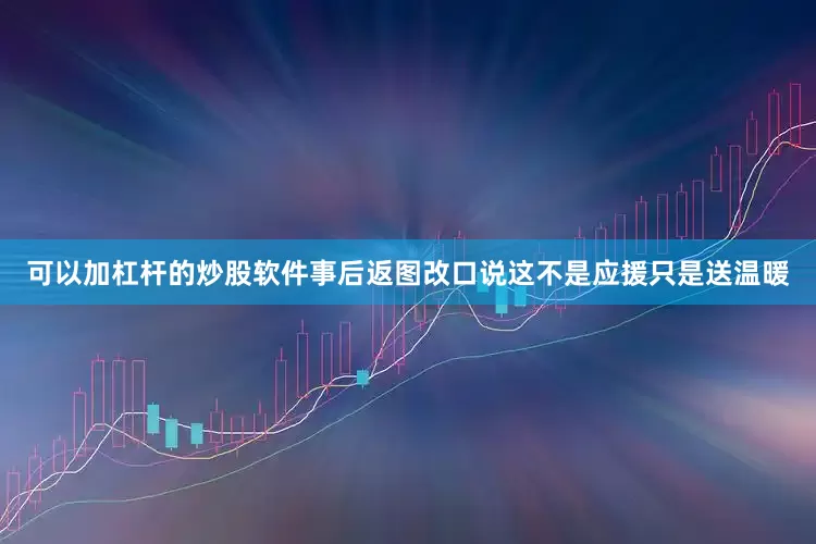 可以加杠杆的炒股软件事后返图改口说这不是应援只是送温暖