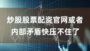 炒股股票配资官网或者内部矛盾快压不住了