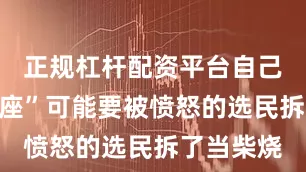 正规杠杆配资平台自己的“铁王座”可能要被愤怒的选民拆了当柴烧