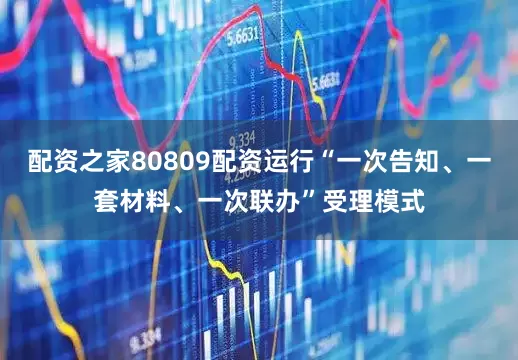配资之家80809配资运行“一次告知、一套材料、一次联办”受理模式