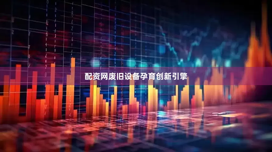 配资网废旧设备孕育创新引擎