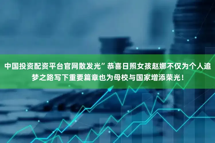 中国投资配资平台官网散发光”恭喜日照女孩赵娜不仅为个人追梦之路写下重要篇章也为母校与国家增添荣光！