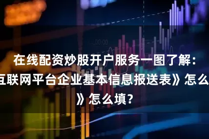 在线配资炒股开户服务一图了解：《互联网平台企业基本信息报送表》怎么填？