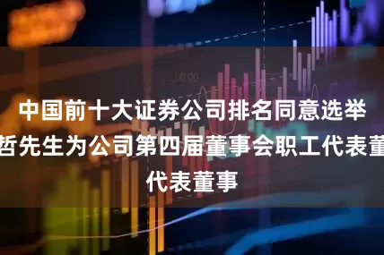 中国前十大证券公司排名同意选举陈哲先生为公司第四届董事会职工代表董事