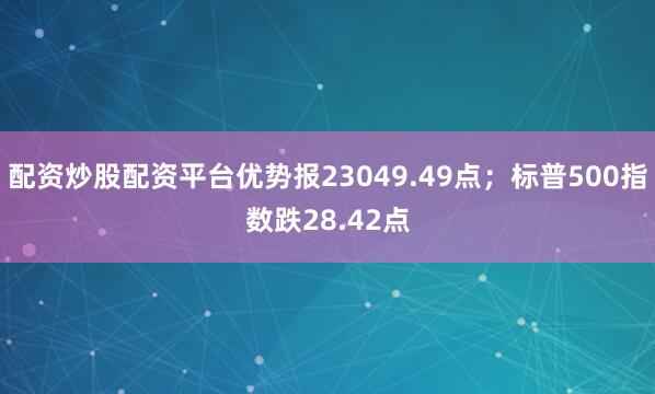 配资炒股配资平台优势报23049.49点；标普500指数跌28.42点