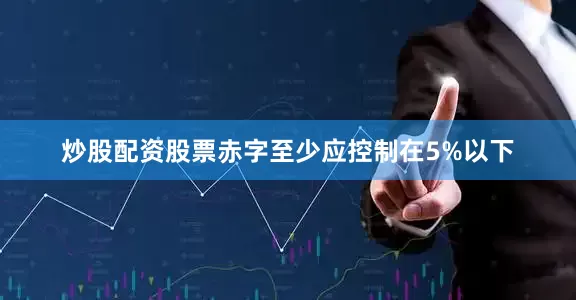 炒股配资股票赤字至少应控制在5%以下