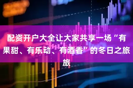 配资开户大全让大家共享一场“有果甜、有乐动、有酒香”的冬日之旅